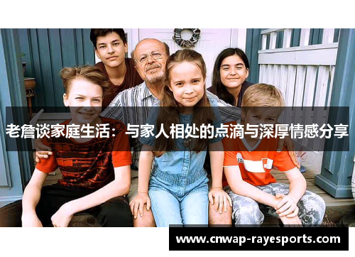 老詹谈家庭生活:与家人相处的点滴与深厚情感分享 老詹谈家庭生活:与家人相处的点滴与深厚情感分享