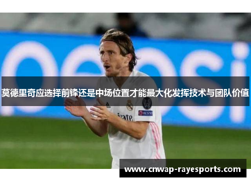莫德里奇应选择前锋还是中场位置才能最大化发挥技术与团队价值 莫德里奇应选择前锋还是中场位置才能最大化发挥技术与团队价值