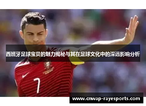 西班牙足球宝贝的魅力揭秘与其在足球文化中的深远影响分析 西班牙足球宝贝的魅力揭秘与其在足球文化中的深远影响分析