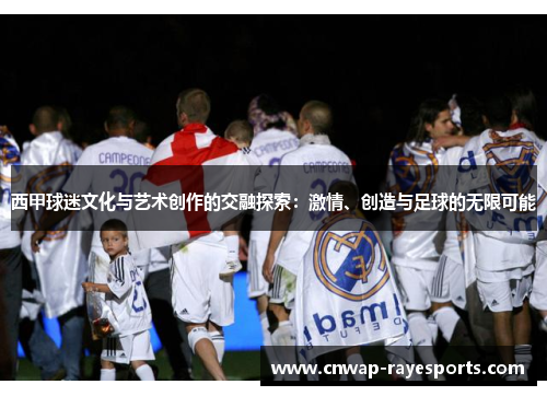 西甲球迷文化与艺术创作的交融探索:激情、创造与足球的无限可能 西甲球迷文化与艺术创作的交融探索:激情、创造与足球的无限可能