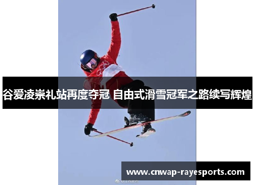 谷爱凌崇礼站再度夺冠 自由式滑雪冠军之路续写辉煌 谷爱凌崇礼站再度夺冠 自由式滑雪冠军之路续写辉煌
