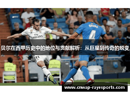贝尔在西甲历史中的地位与贡献解析：从巨星到传奇的蜕变