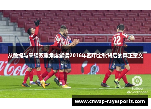 从数据与荣耀双重角度解读2016年西甲金靴背后的真正意义 从数据与荣耀双重角度解读2016年西甲金靴背后的真正意义