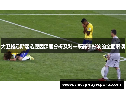 大卫路易斯落选原因深度分析及对未来赛事影响的全面解读 大卫路易斯落选原因深度分析及对未来赛事影响的全面解读