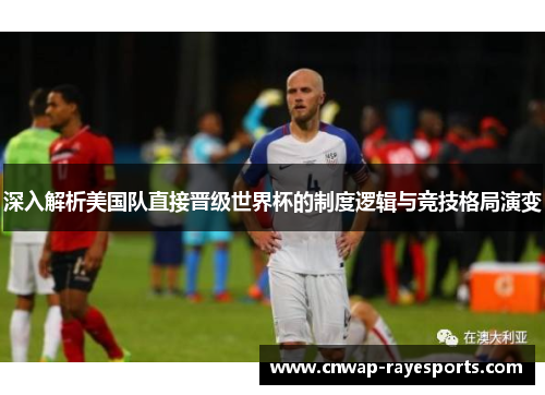 深入解析美国队直接晋级世界杯的制度逻辑与竞技格局演变