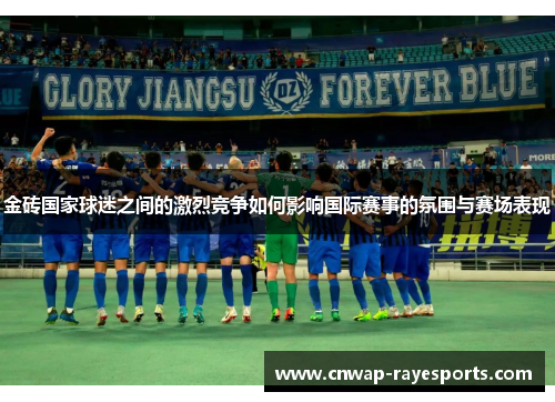 金砖国家球迷之间的激烈竞争如何影响国际赛事的氛围与赛场表现