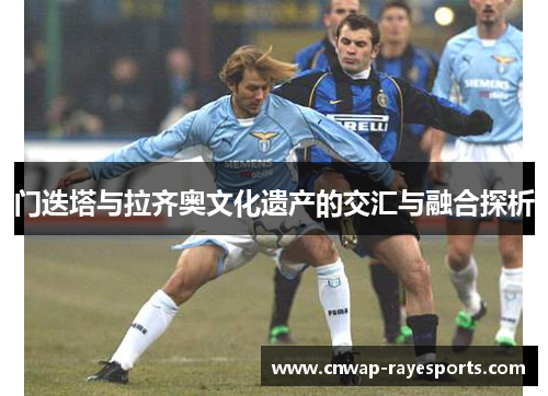 门迭塔与拉齐奥文化遗产的交汇与融合探析