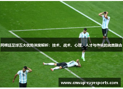 阿根廷足球五大优势深度解析：技术、战术、心理、人才与传统的完美融合