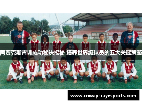 阿贾克斯青训成功秘诀揭秘 培养世界级球员的五大关键策略 阿贾克斯青训成功秘诀揭秘 培养世界级球员的五大关键策略