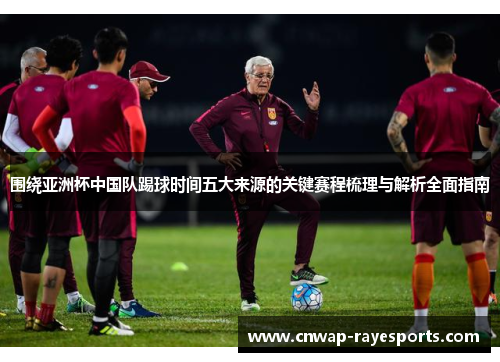 围绕亚洲杯中国队踢球时间五大来源的关键赛程梳理与解析全面指南