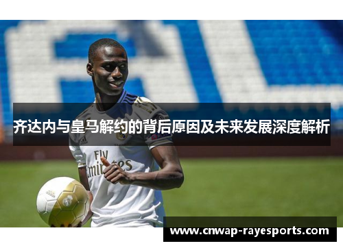 齐达内与皇马解约的背后原因及未来发展深度解析