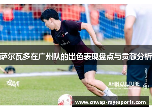 萨尔瓦多在广州队的出色表现盘点与贡献分析
