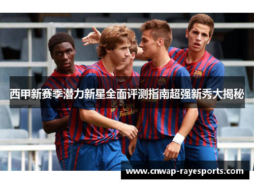 西甲新赛季潜力新星全面评测指南超强新秀大揭秘