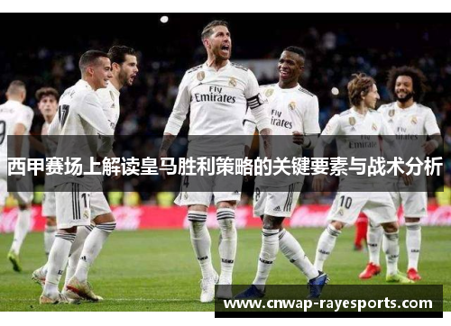 西甲赛场上解读皇马胜利策略的关键要素与战术分析