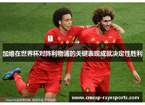 加维在世界杯对阵利物浦的关键表现成就决定性胜利