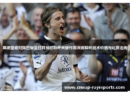 莫德里奇对阵巴黎圣日耳曼欧联杯关键作用深度解析战术价值与比赛走向