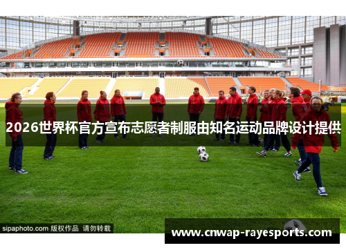2026世界杯官方宣布志愿者制服由知名运动品牌设计提供