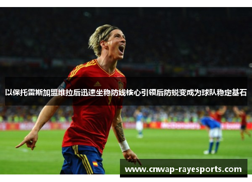 以保托雷斯加盟维拉后迅速坐稳防线核心引领后防蜕变成为球队稳定基石