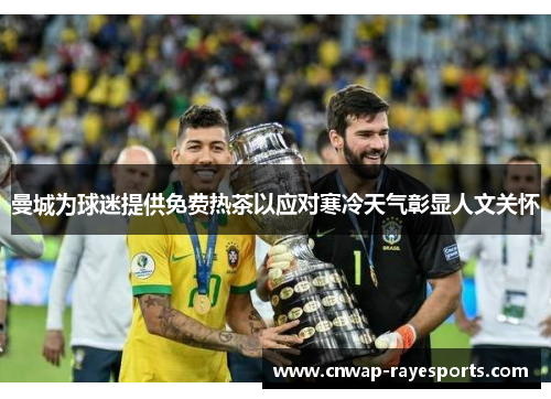 曼城为球迷提供免费热茶以应对寒冷天气彰显人文关怀